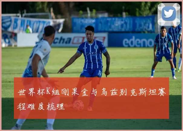 世界杯K组刚果金与乌兹别克斯坦赛程难度梳理