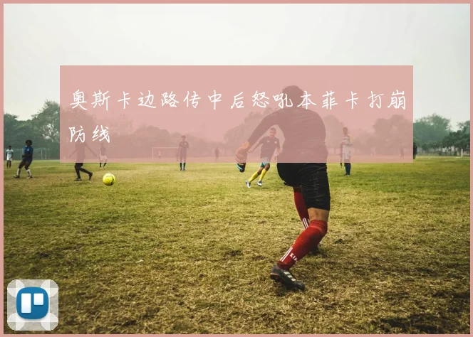 奥斯卡边路传中后怒吼本菲卡打崩防线