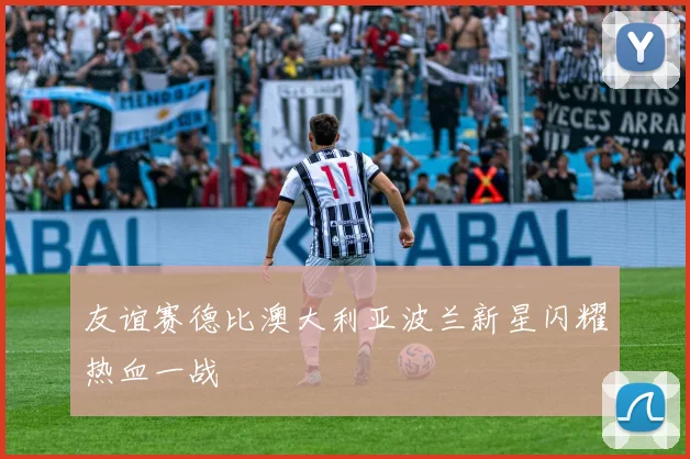 友谊赛德比澳大利亚波兰新星闪耀热血一战