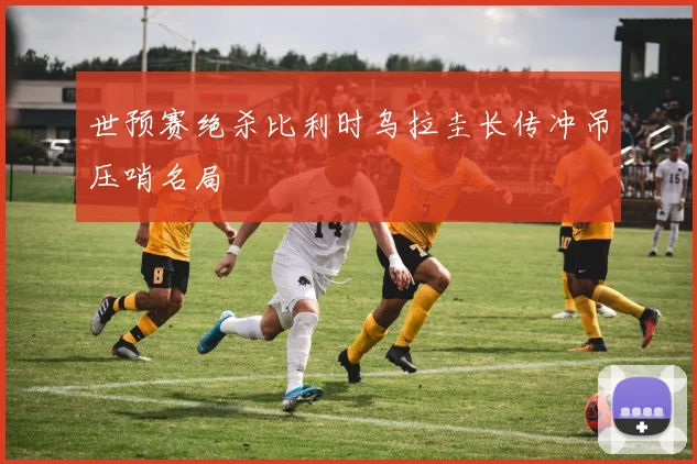 世预赛绝杀比利时乌拉圭长传冲吊压哨名局