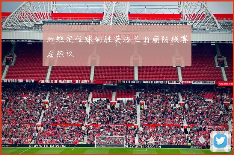 加维定位球制胜英格兰打崩防线赛后热议