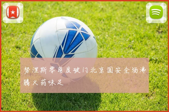 努涅斯零角度破门北京国安全场沸腾火药味足