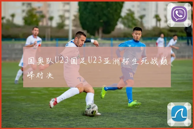 国奥队U23国足U23亚洲杯生死战巅峰对决