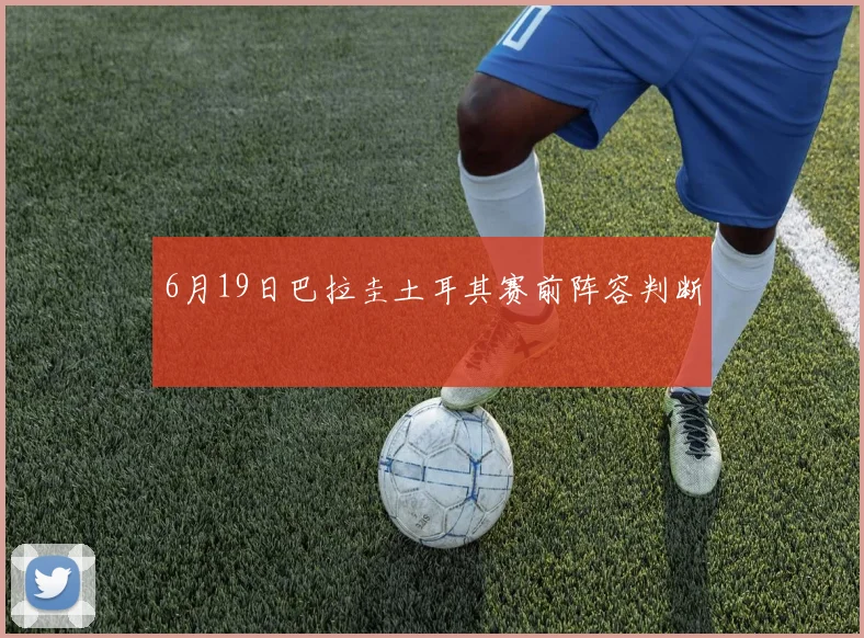 6月19日巴拉圭土耳其赛前阵容判断
