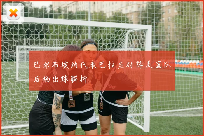 巴尔布埃纳代表巴拉圭对阵美国队后场出球解析