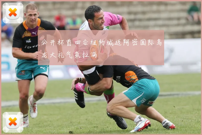 公开杯首回合纽约城迈阿密国际乌龙大礼气氛拉满