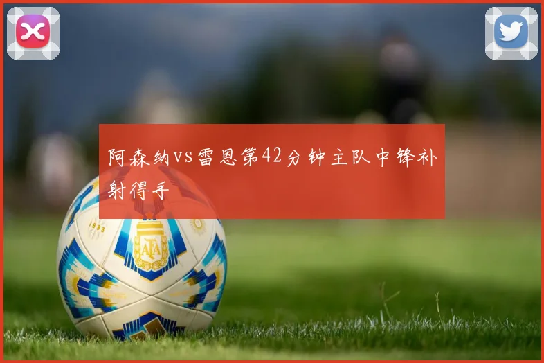 阿森纳vs雷恩第42分钟主队中锋补射得手