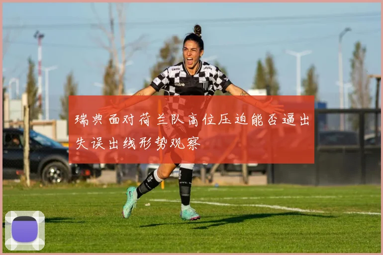 瑞典面对荷兰队高位压迫能否逼出失误出线形势观察