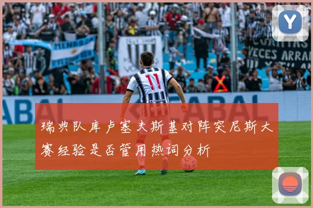 瑞典队库卢塞夫斯基对阵突尼斯大赛经验是否管用热词分析