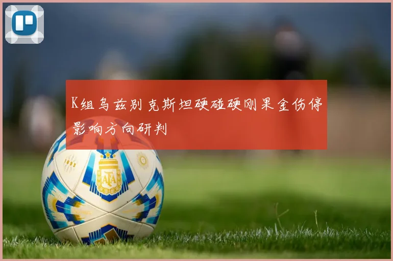 K组乌兹别克斯坦硬碰硬刚果金伤停影响方向研判