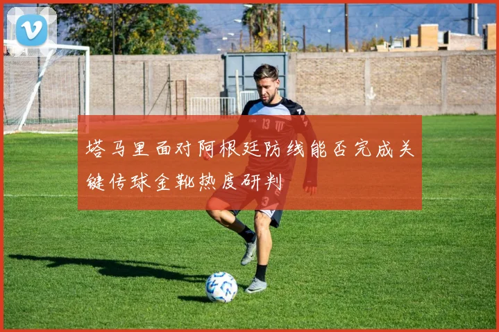 塔马里面对阿根廷防线能否完成关键传球金靴热度研判
