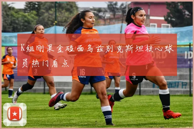 K组刚果金碰面乌兹别克斯坦核心球员热门看点