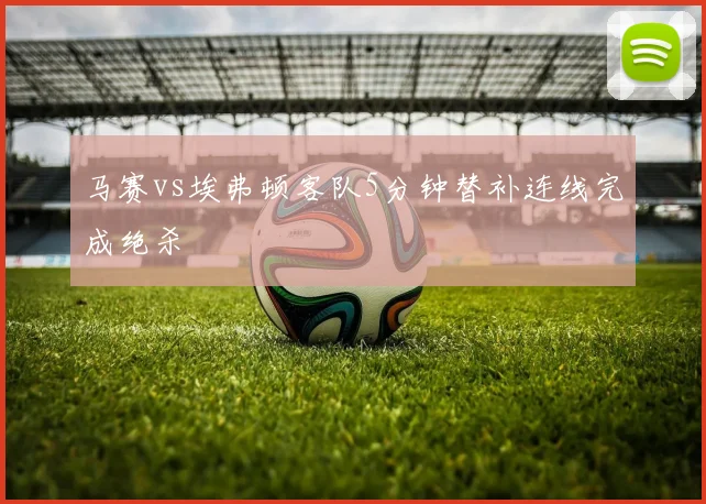 马赛vs埃弗顿客队5分钟替补连线完成绝杀
