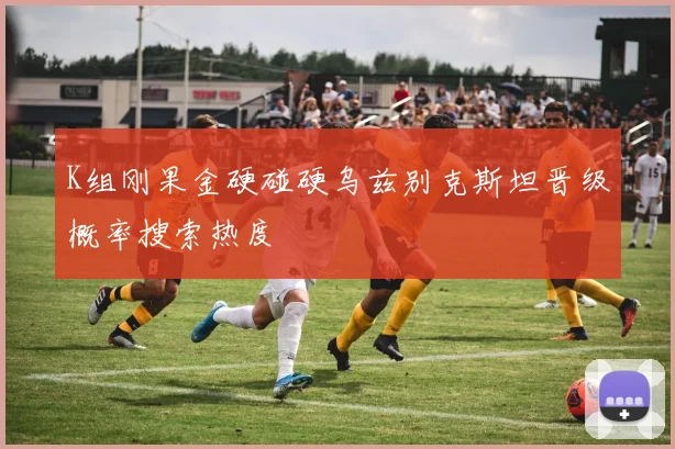 K组刚果金硬碰硬乌兹别克斯坦晋级概率搜索热度