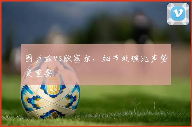 图卢兹vs欧塞尔,细节处理比声势更重要