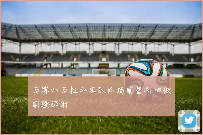 马赛vs马拉加客队终场前替补回做前腰远射