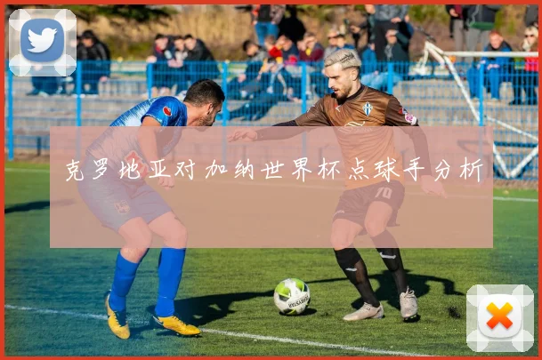 克罗地亚对加纳世界杯点球手分析