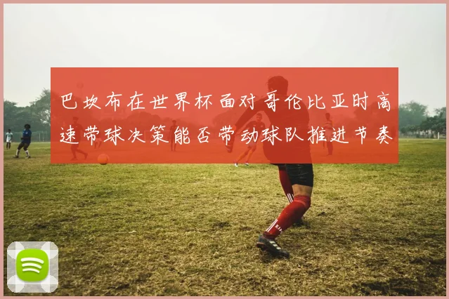 巴坎布在世界杯面对哥伦比亚时高速带球决策能否带动球队推进节奏