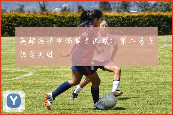 英超老将中场赛季课题：第二落点仍是关键
