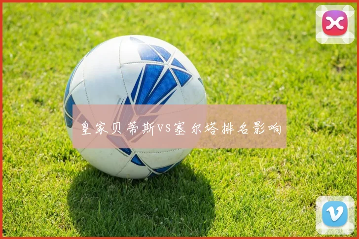 皇家贝蒂斯vs塞尔塔排名影响