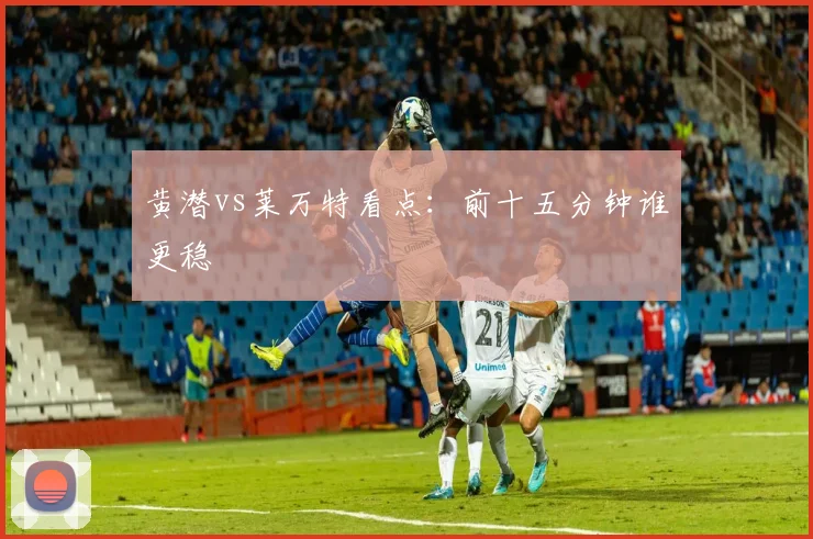 黄潜vs莱万特看点：前十五分钟谁更稳