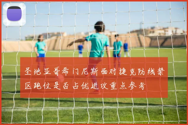 圣地亚哥希门尼斯面对捷克防线禁区跑位是否占优进攻重点参考
