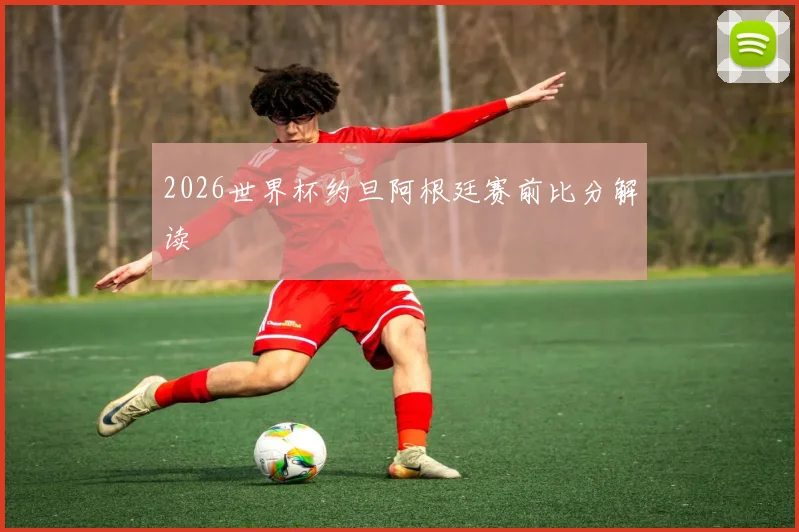 2026世界杯约旦阿根廷赛前比分解读