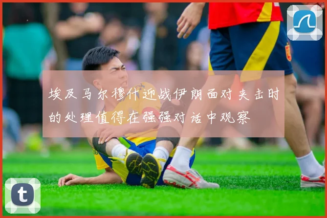 埃及马尔穆什迎战伊朗面对夹击时的处理值得在强强对话中观察