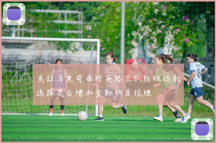 克拉马里奇面对英格兰队防线远射选择是否增加金靴热度梳理