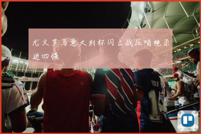 尤文罗马意大利杯闪击战压哨绝杀进四强