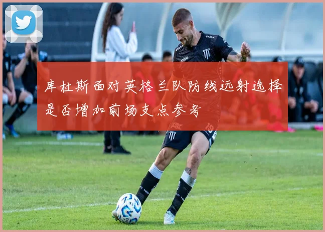 库杜斯面对英格兰队防线远射选择是否增加前场支点参考