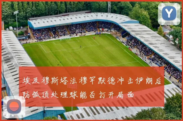 埃及穆斯塔法穆罕默德冲击伊朗后防弧顶处理球能否打开局面