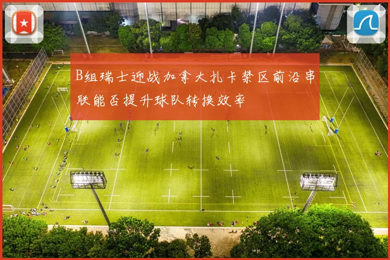B组瑞士迎战加拿大扎卡禁区前沿串联能否提升球队转换效率