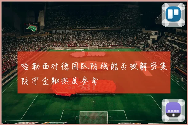 哈勒面对德国队防线能否破解密集防守金靴热度参考