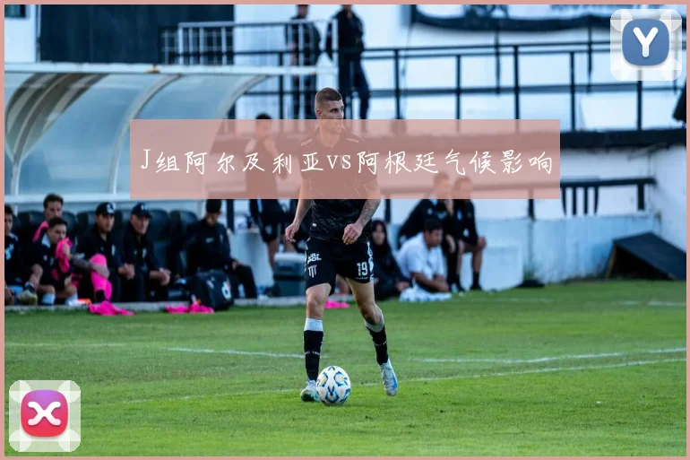 J组阿尔及利亚vs阿根廷气候影响