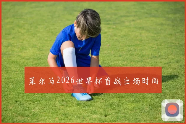莱尔马2026世界杯首战出场时间