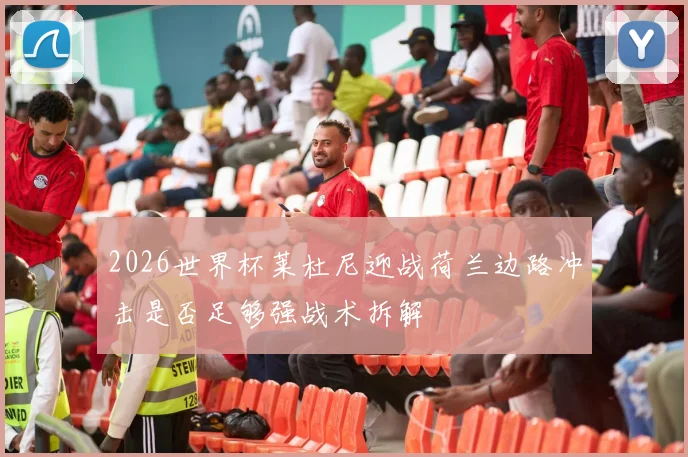 2026世界杯莱杜尼迎战荷兰边路冲击是否足够强战术拆解