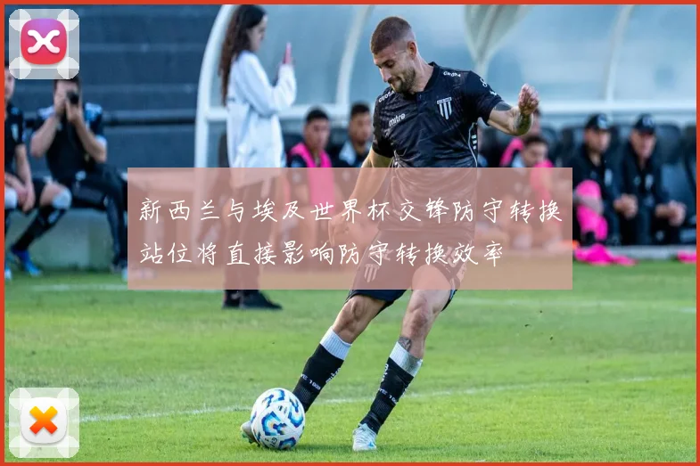 新西兰与埃及世界杯交锋防守转换站位将直接影响防守转换效率