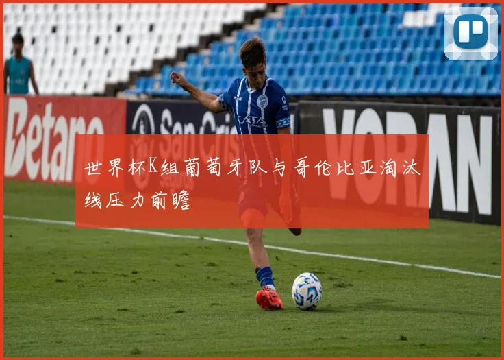 世界杯K组葡萄牙队与哥伦比亚淘汰线压力前瞻