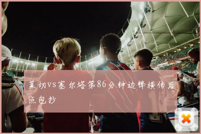 莱切vs塞尔塔第86分钟边锋横传后点包抄