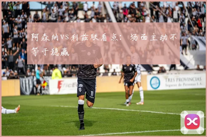 阿森纳vs利兹联看点:场面主动不等于稳赢