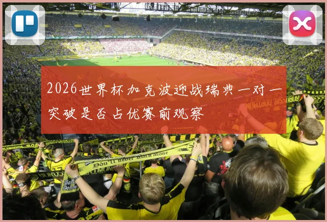 2026世界杯加克波迎战瑞典一对一突破是否占优赛前观察