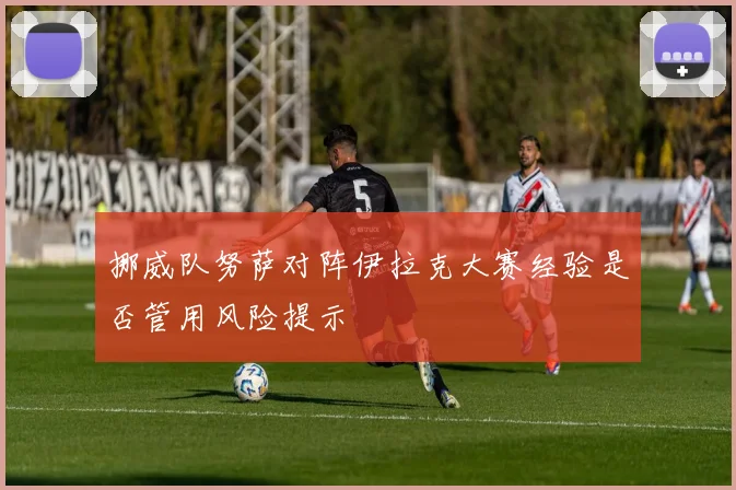 挪威队努萨对阵伊拉克大赛经验是否管用风险提示
