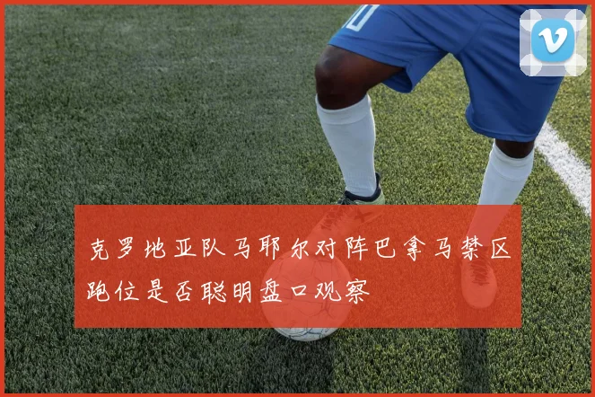 克罗地亚队马耶尔对阵巴拿马禁区跑位是否聪明盘口观察
