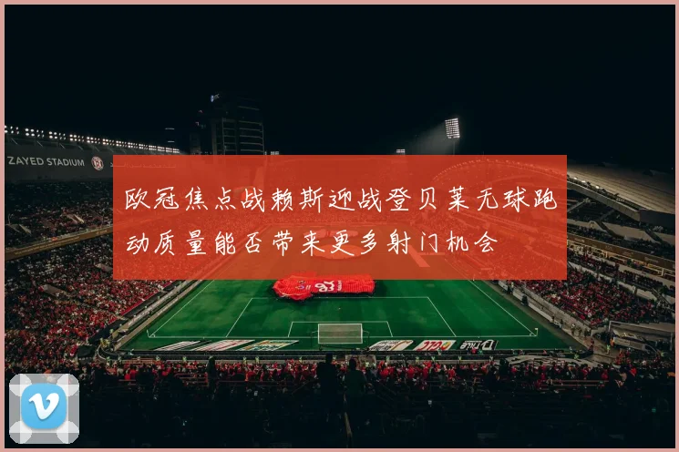 欧冠焦点战赖斯迎战登贝莱无球跑动质量能否带来更多射门机会