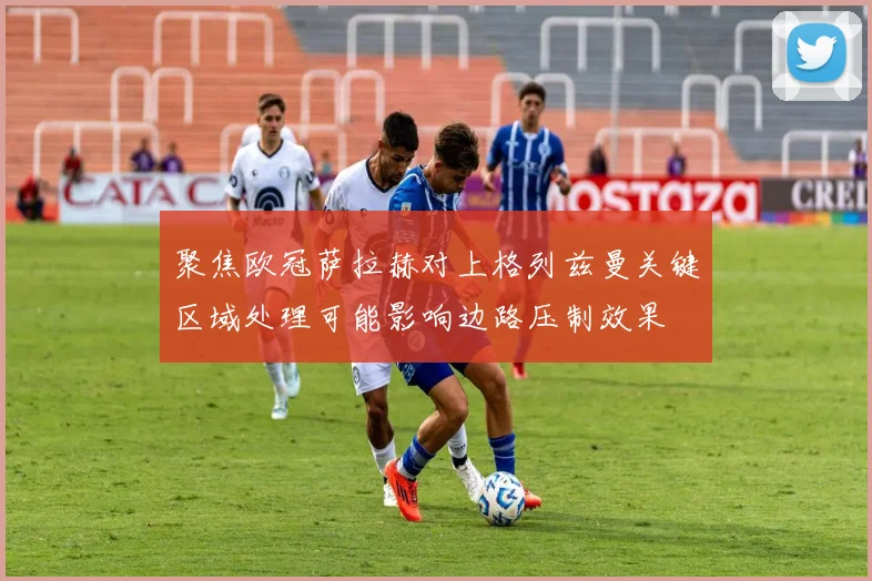 聚焦欧冠萨拉赫对上格列兹曼关键区域处理可能影响边路压制效果