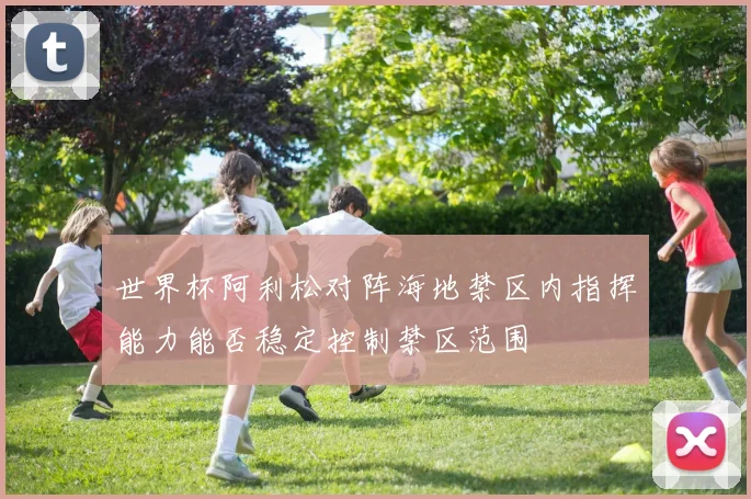 世界杯阿利松对阵海地禁区内指挥能力能否稳定控制禁区范围