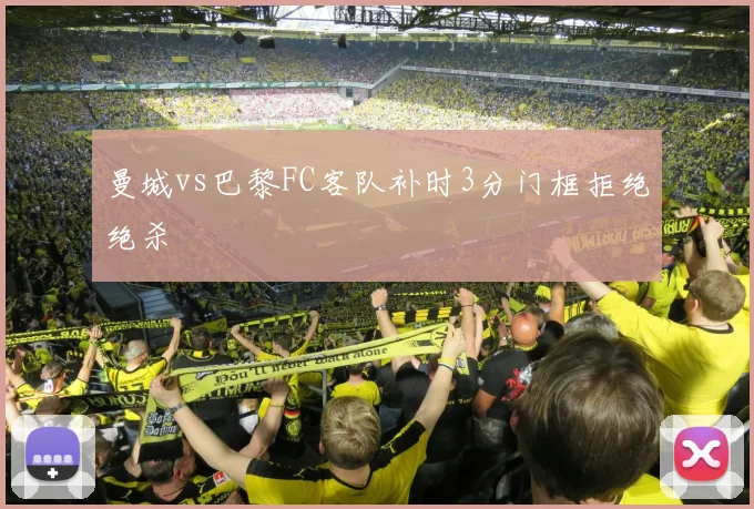 曼城vs巴黎FC客队补时3分门框拒绝绝杀