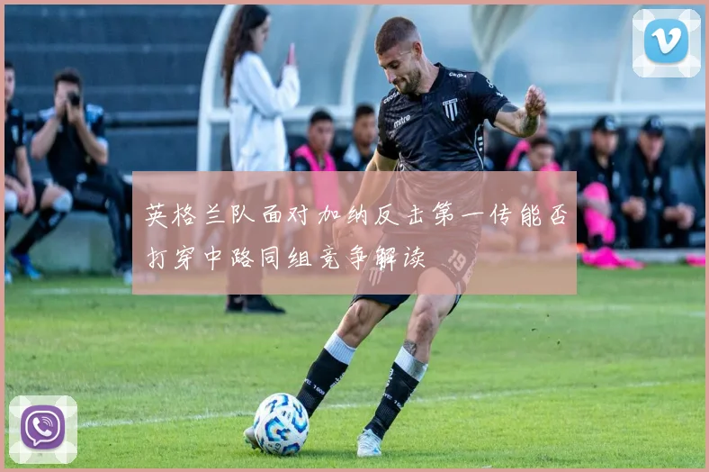 英格兰队面对加纳反击第一传能否打穿中路同组竞争解读